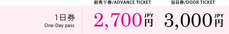 前売り券/ADVANCE TICKET 当日券/DOOR TICKET 1日券 One-Day pass 2,700JPY円 3,000JPY円